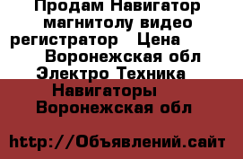 Продам Навигатор,магнитолу,видео регистратор › Цена ­ 3 000 - Воронежская обл. Электро-Техника » Навигаторы   . Воронежская обл.